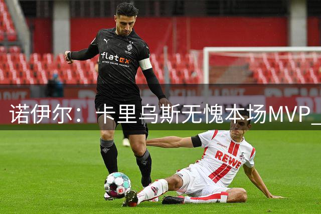 诺伊尔：卡里乌斯无愧本场MVP 很高兴能够重返盖尔森基兴